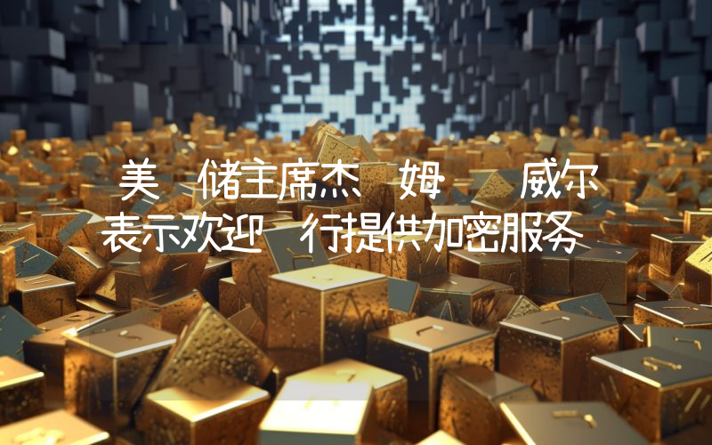 美联储主席杰罗姆·鲍威尔表示欢迎银行提供加密服务