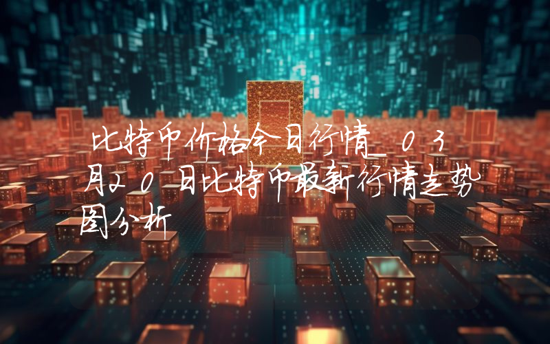 比特币价格今日行情_03月20日比特币最新行情走势图分析