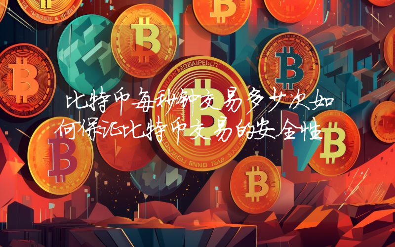 比特币每秒钟交易多少次如何保证比特币交易的安全性