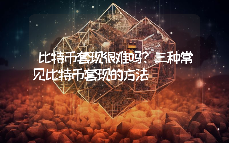 比特币套现很难吗？三种常见比特币套现的方法