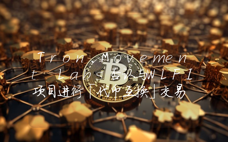 Tron、Movement Labs否认与WLFI项目进行「代币互换」交易