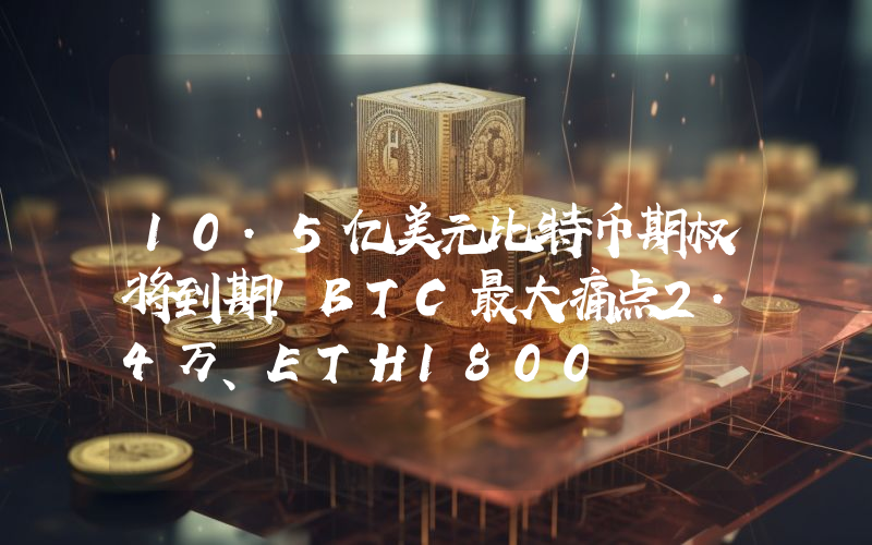 10.5亿美元比特币期权将到期！BTC最大痛点2.4万、ETH1800