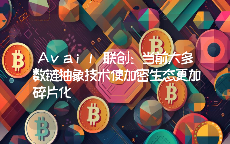 Avail联创:当前大多数链抽象技术使加密生态更加碎片化