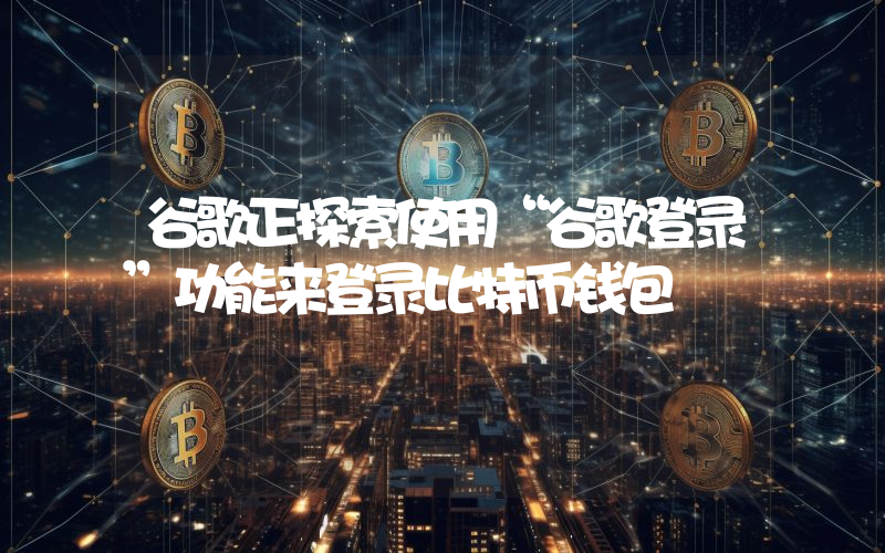 谷歌正探索使用“谷歌登录”功能来登录比特币钱包