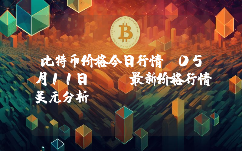 比特币价格今日行情_05月11日BTC最新价格行情美元分析