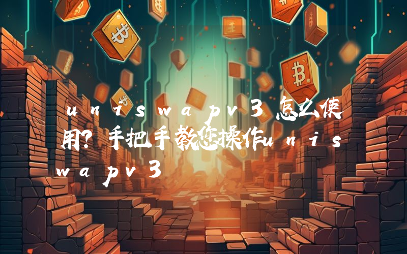 uniswapv3怎么使用？手把手教您操作uniswapv3