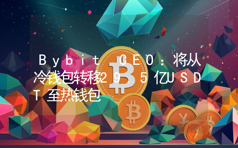 Bybit CEO:将从冷钱包转移29.5亿USDT至热钱包