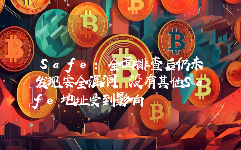 Safe:全面排查后仍未发现安全漏洞,没有其他Safe地址受到影响