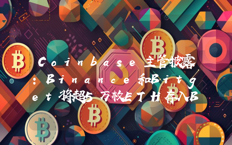 Coinbase主管披露:Binance和Bitget将超5万枚ETH存入Bybit冷钱包