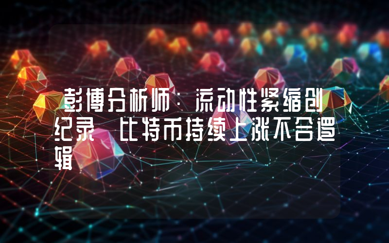 彭博分析师：流动性紧缩创纪录 比特币持续上涨不合逻辑