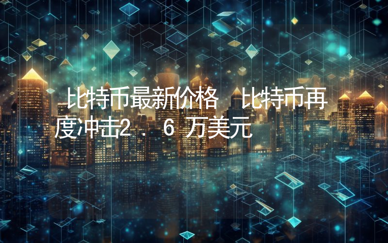 比特币最新价格 比特币再度冲击2.6万美元