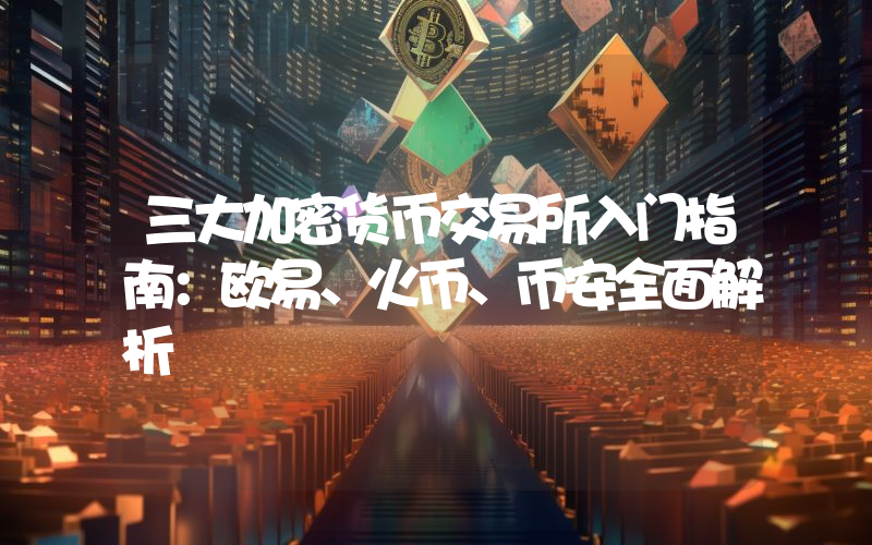 三大加密货币交易所入门指南：欧易、火币、币安全面解析