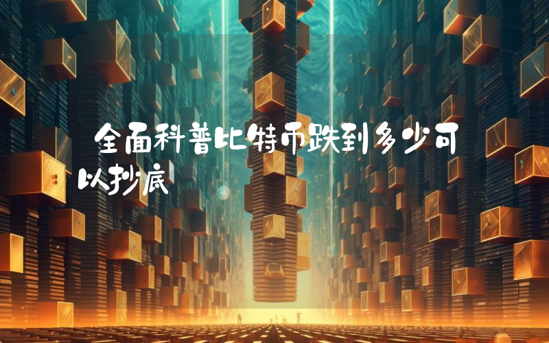 全面科普比特币跌到多少可以抄底