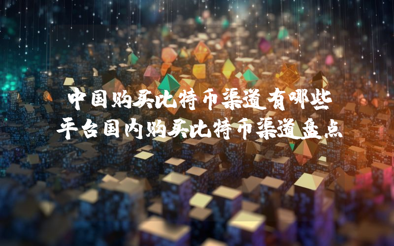 中国购买比特币渠道有哪些平台国内购买比特币渠道盘点