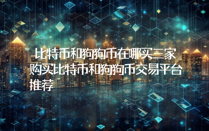 比特币和狗狗币在哪买三家购买比特币和狗狗币交易平台推荐