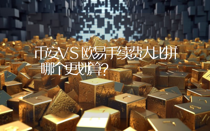 币安VS欧易手续费大比拼 哪个更划算？