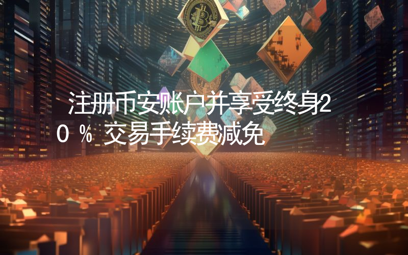 注册币安账户并享受终身20%交易手续费减免