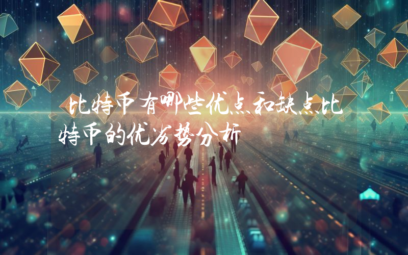 比特币有哪些优点和缺点比特币的优劣势分析