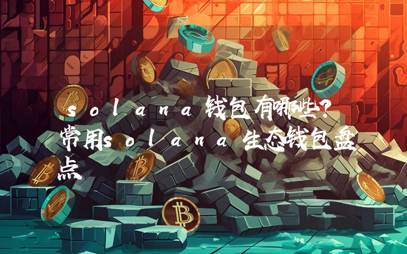 solana钱包有哪些？常用solana生态钱包盘点