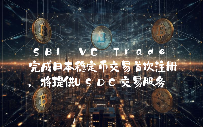 SBI VC Trade完成日本稳定币交易首次注册，将提供USDC交易服务