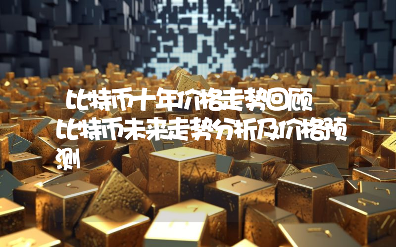 比特币十年价格走势回顾 比特币未来走势分析及价格预测