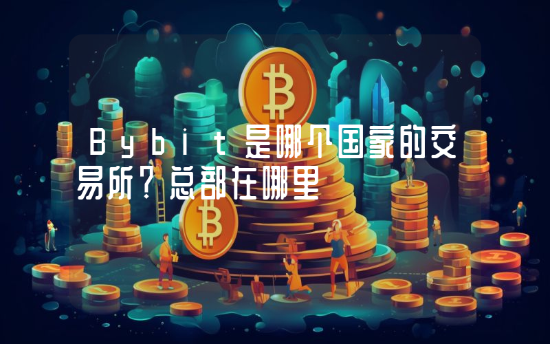 Bybit是哪个国家的交易所？总部在哪里