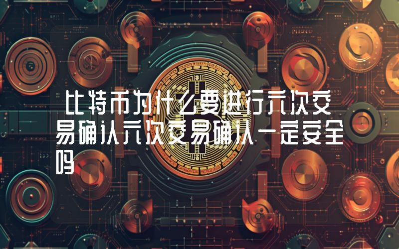 比特币为什么要进行六次交易确认六次交易确认一定安全吗