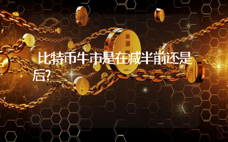 比特币牛市是在减半前还是后？