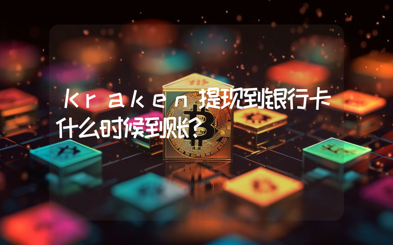 Kraken提现到银行卡什么时候到账？