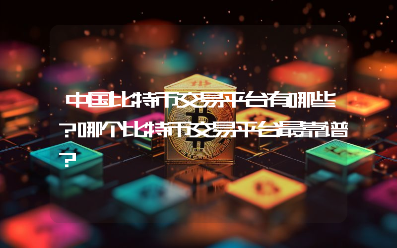 中国比特币交易平台有哪些？哪个比特币交易平台最靠谱？