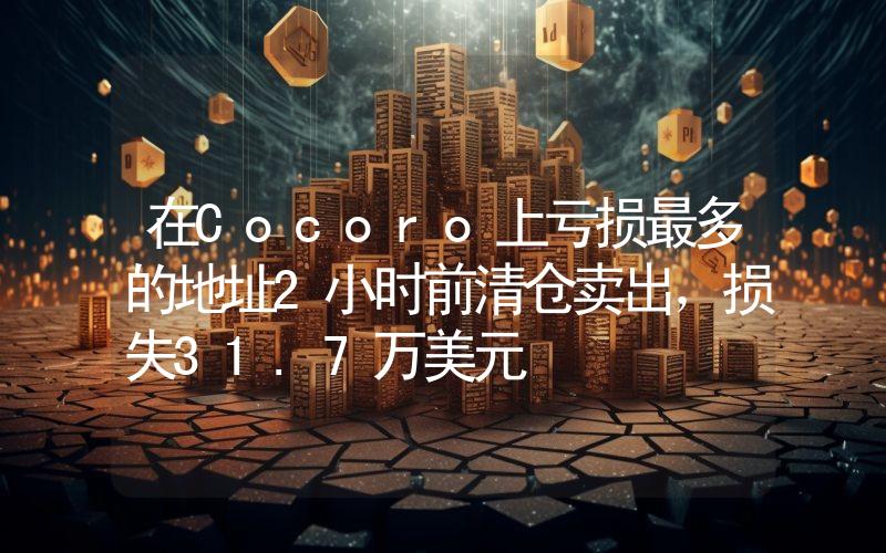 在Cocoro上亏损最多的地址2小时前清仓卖出,损失31.7万美元