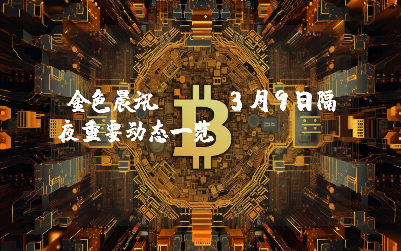 金色晨讯 | 3月9日隔夜重要动态一览