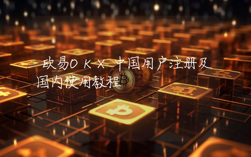 欧易OKX中国用户注册及国内使用教程