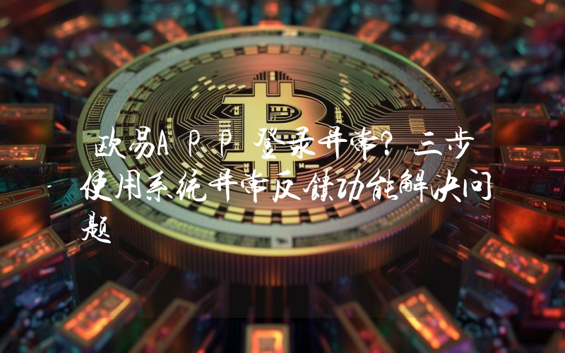 欧易APP登录异常？三步使用系统异常反馈功能解决问题