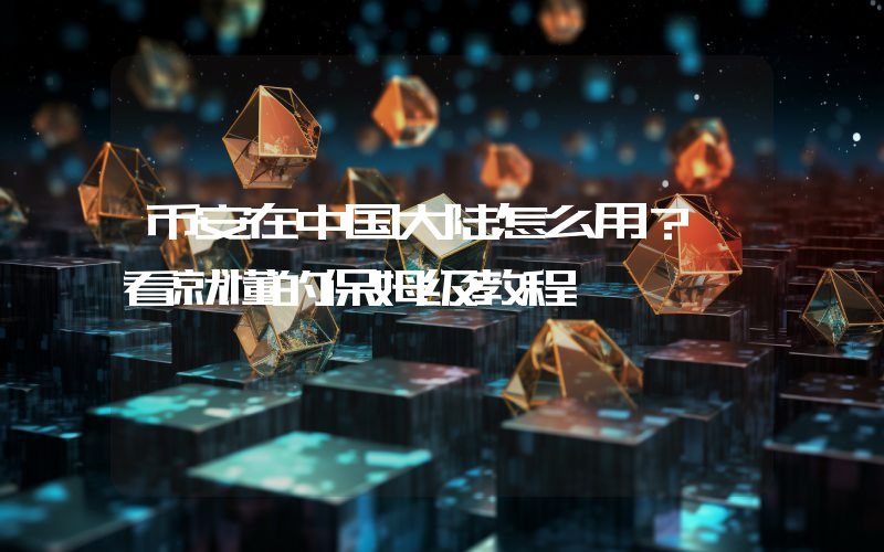 币安在中国大陆怎么用？一看就懂的保姆级教程