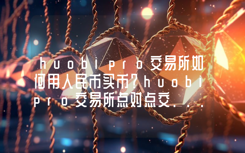huobipro交易所如何用人民币买币？huobipro交易所点对点交...