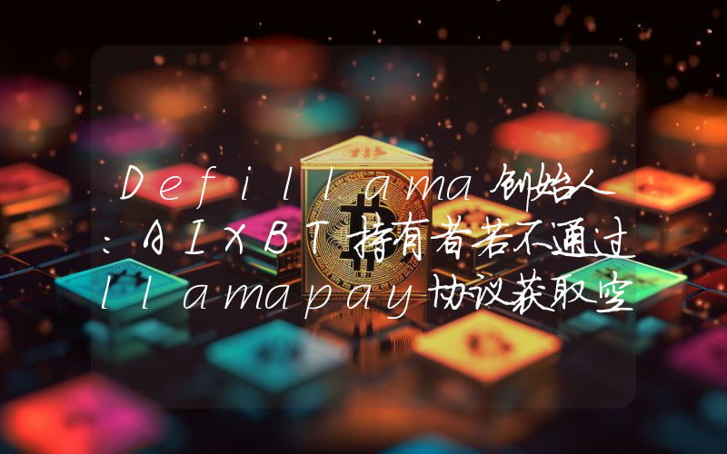 Defillama创始人:AIXBT持有者若不通过llamapay协议获取空投或有丢失风险