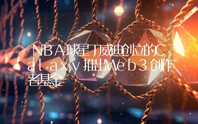 NBA球星丁威迪创立的Calaxy推出Web3创作者基金