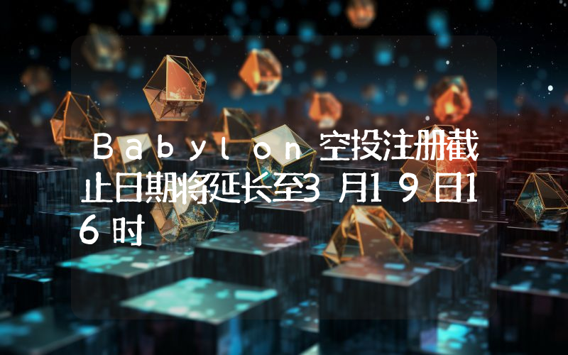 Babylon空投注册截止日期将延长至3月19日16时