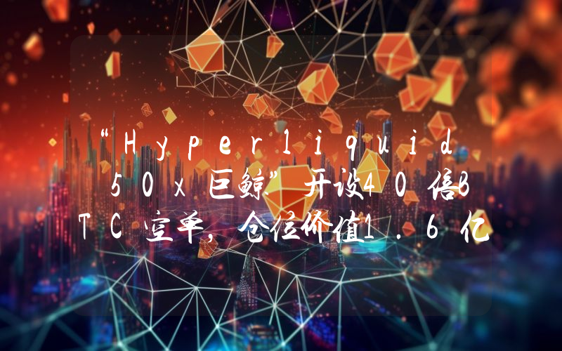 “Hyperliquid 50x巨鲸”开设40倍BTC空单,仓位价值1.6亿美元