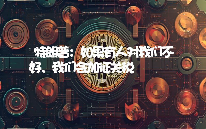 特朗普:如果有人对我们不好,我们会加征关税
