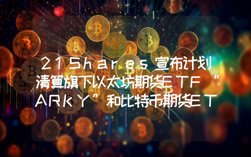 21Shares宣布计划清算旗下以太坊期货ETF“ARKY”和比特币期货ETF“ARKC”