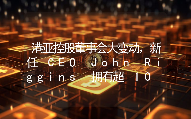 港亚控股董事会大变动,新任 CEO John Riggins 拥有超 10 年加密行业经验