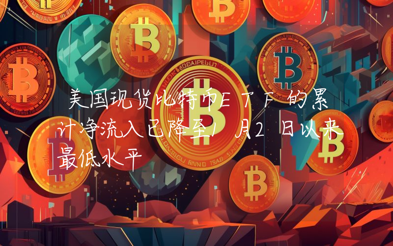 美国现货比特币ETF的累计净流入已降至1月2日以来最低水平