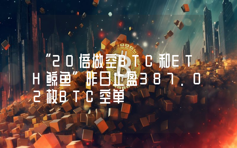 “20倍做空BTC和ETH鲸鱼”昨日止盈387.02枚BTC空单