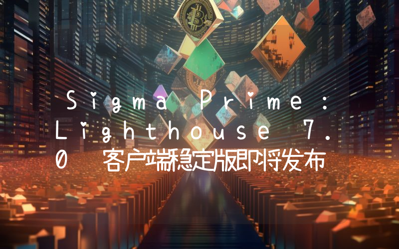 Sigma Prime:Lighthouse 7.0轻客户端稳定版即将发布