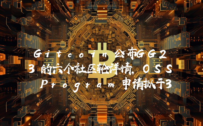 Gitcoin公布GG23的六个社区轮详情,OSS Program申请拟于3月17日开始