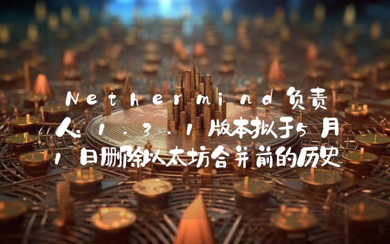 Nethermind负责人:1.3.1版本拟于5月1日删除以太坊合并前的历史记录