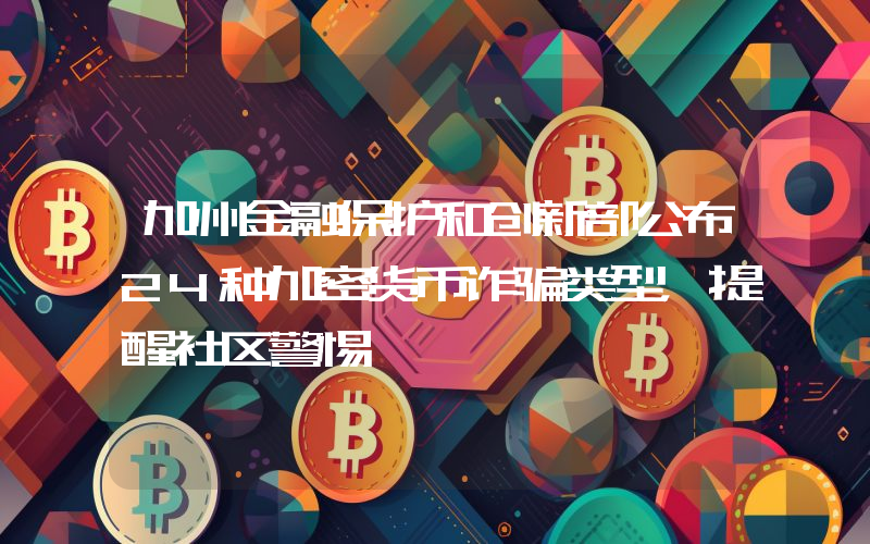 加州金融保护和创新部公布24种加密货币诈骗类型,提醒社区警惕
