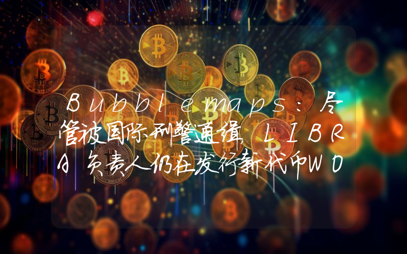 Bubblemaps:尽管被国际刑警通缉,LIBRA负责人仍在发行新代币WOLF